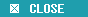 CLOSE
